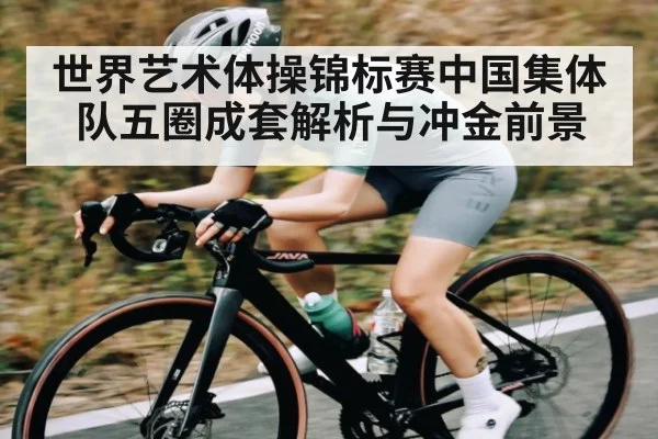 世界艺术体操锦标赛中国集体队五圈成套解析与冲金前景